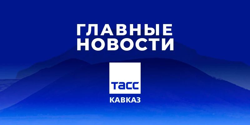Главные новости ТАСС/Кавказ к вечеру 8 июня: